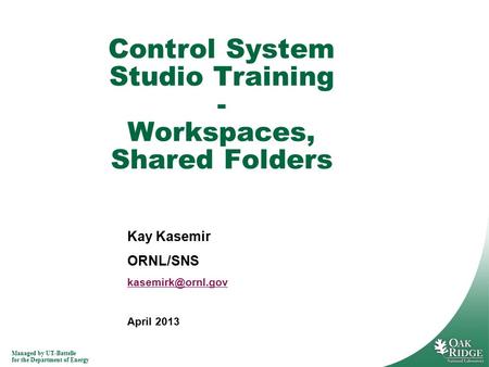 Managed by UT-Battelle for the Department of Energy Kay Kasemir ORNL/SNS April 2013 Control System Studio Training - Workspaces, Shared.