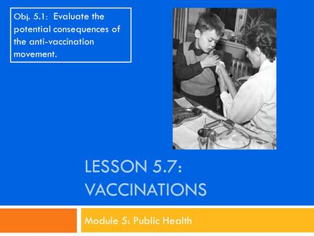 LESSON 5.7: VACCINATIONS Module 5: Public Health Obj. 5.1: Evaluate the potential consequences of the anti-vaccination movement.
