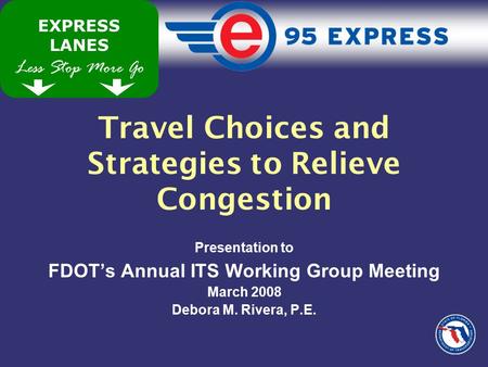 Less Stop More Go EXPRESS LANES Travel Choices and Strategies to Relieve Congestion Presentation to FDOT’s Annual ITS Working Group Meeting March 2008.