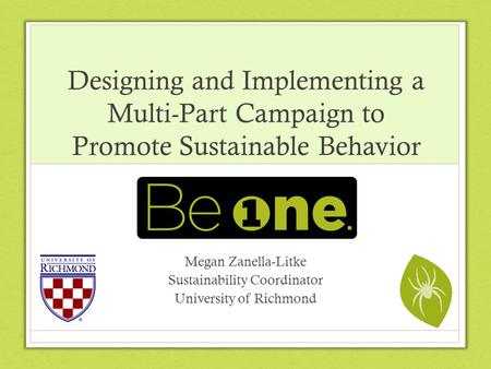 Designing and Implementing a Multi-Part Campaign to Promote Sustainable Behavior Megan Zanella-Litke Sustainability Coordinator University of Richmond.