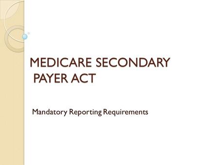 MEDICARE SECONDARY PAYER ACT Mandatory Reporting Requirements.