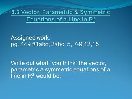 Assigned work: pg. 449 #1abc, 2abc, 5, 7-9,12,15 Write out what “you think” the vector, parametric a symmetric equations of a line in R 3 would be.