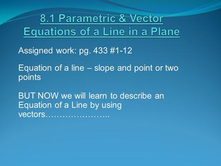 Assigned work: pg. 433 #1-12 Equation of a line – slope and point or two points BUT NOW we will learn to describe an Equation of a Line by using vectors…………………..