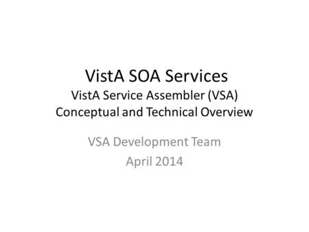 VistA SOA Services VistA Service Assembler (VSA) Conceptual and Technical Overview VSA Development Team April 2014.