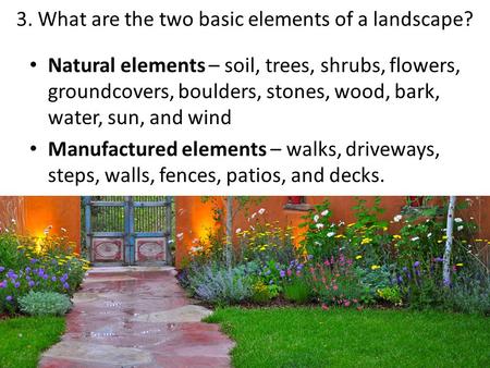 3. What are the two basic elements of a landscape? Natural elements – soil, trees, shrubs, flowers, groundcovers, boulders, stones, wood, bark, water,