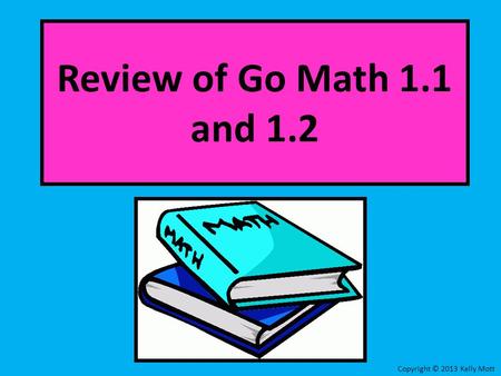 Review of Go Math 1.1 and 1.2 Copyright © 2013 Kelly Mott.