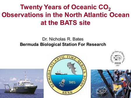 Dr. Nicholas R. Bates Bermuda Biological Station For Research Twenty Years of Oceanic CO 2 Observations in the North Atlantic Ocean at the BATS site.