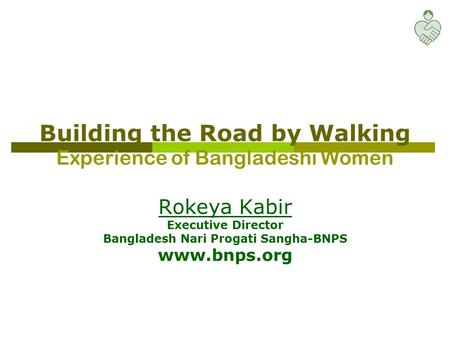 Building the Road by Walking Experience of Bangladeshi Women Rokeya Kabir Executive Director Bangladesh Nari Progati Sangha-BNPS www.bnps.org.