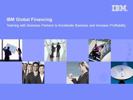 © 2007 IBM Corporation IBM Global Financing 1 Teaming with Business Partners to Accelerate Business and Increase Profitability.