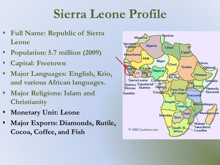 Sierra Leone Profile  Full Name: Republic of Sierra Leone  Population: 5.7 million (2009)  Capital: Freetown  Major Languages: English, Krio, and various.