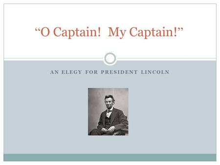 AN ELEGY FOR PRESIDENT LINCOLN “ O Captain! My Captain! ”