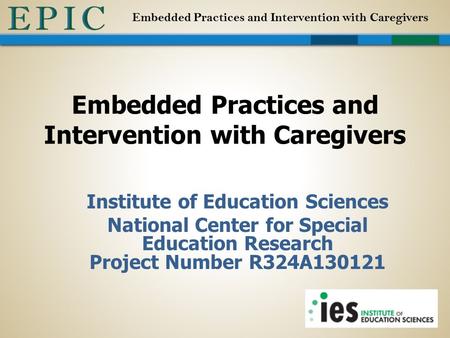 Embedded Practices and Intervention with Caregivers Institute of Education Sciences National Center for Special Education Research Project Number R324A130121.