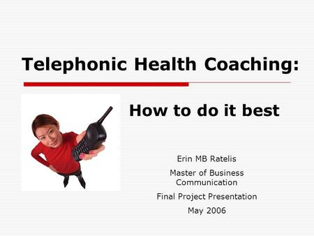 Telephonic Health Coaching: How to do it best Erin MB Ratelis Master of Business Communication Final Project Presentation May 2006.