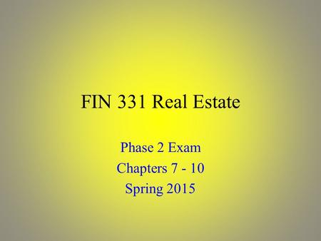 FIN 331 Real Estate Phase 2 Exam Chapters 7 - 10 Spring 2015.