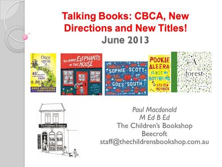 Talking Books: CBCA, New Directions and New Titles! June 2013 Paul Macdonald M Ed B Ed The Children’s Bookshop Beecroft