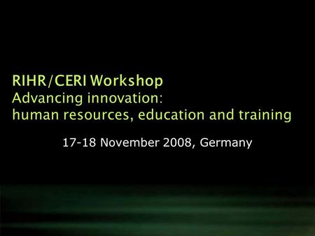 RIHR/CERI Workshop Advancing innovation: human resources, education and training 17-18 November 2008, Germany.