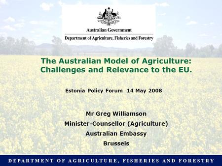 D E P A R T M E N T O F A G R I C U L T U R E, F I S H E R I E S A N D F O R E S T R Y The Australian Model of Agriculture: What relevance to the EU? Presentation.