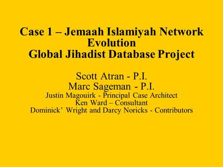 Case 1 – Jemaah Islamiyah Network Evolution Global Jihadist Database Project Scott Atran - P.I. Marc Sageman - P.I. Justin Magouirk - Principal Case Architect.