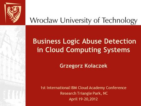 Business Logic Abuse Detection in Cloud Computing Systems Grzegorz Kołaczek 1st International IBM Cloud Academy Conference Research Triangle Park, NC April.