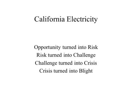 California Electricity Opportunity turned into Risk Risk turned into Challenge Challenge turned into Crisis Crisis turned into Blight.