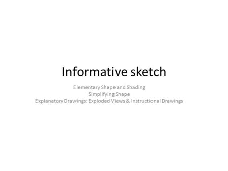 Informative sketch Elementary Shape and Shading Simplifying Shape Explanatory Drawings: Exploded Views & Instructional Drawings.