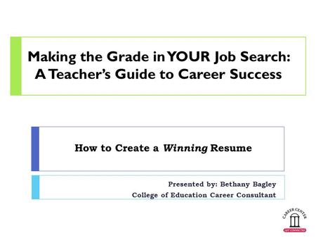 How to Create a Winning Resume Presented by: Bethany Bagley College of Education Career Consultant Making the Grade in YOUR Job Search: A Teacher’s Guide.