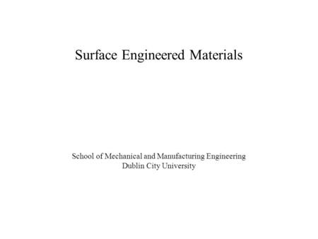 School of Mechanical and Manufacturing Engineering Dublin City University Surface Engineered Materials.