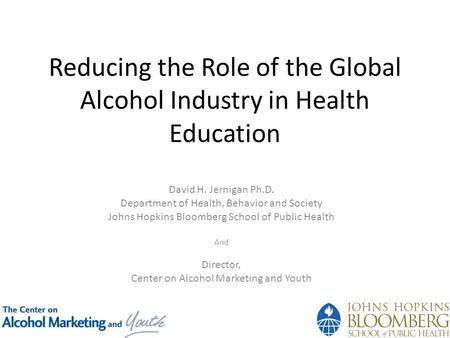 Reducing the Role of the Global Alcohol Industry in Health Education David H. Jernigan Ph.D. Department of Health, Behavior and Society Johns Hopkins Bloomberg.