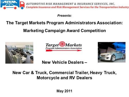 New Vehicle Dealers – New Car & Truck, Commercial Trailer, Heavy Truck, Motorcycle and RV Dealers May 2011 Presents: The Target Markets Program Administrators.