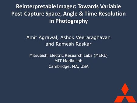 MERL, MIT Media Lab Reinterpretable Imager Agrawal, Veeraraghavan & Raskar Amit Agrawal, Ashok Veeraraghavan and Ramesh Raskar Mitsubishi Electric Research.