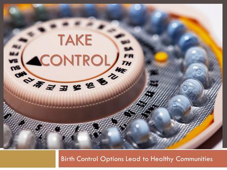 TAKE CONTROL Birth Control Options Lead to Healthy Communities.