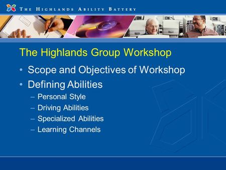 The Highlands Group Workshop Scope and Objectives of Workshop Defining Abilities –Personal Style –Driving Abilities –Specialized Abilities –Learning Channels.