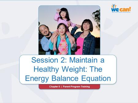 Chapter 5 | Session 2: Maintain a Healthy Weight Session 2: Maintain a Healthy Weight: The Energy Balance Equation Chapter 5 | Parent Program Training.