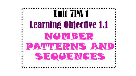 Unit 7PA 1 Learning Objective 1.1 NUMBER PATTERNS AND SEQUENCES.