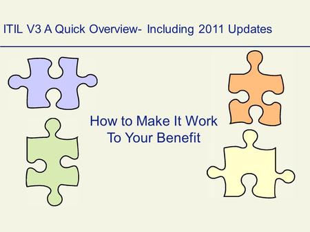 How to Make It Work To Your Benefit ITIL V3 A Quick Overview- Including 2011 Updates.