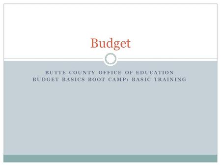 BUTTE COUNTY OFFICE OF EDUCATION BUDGET BASICS BOOT CAMP: BASIC TRAINING Budget.