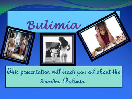 This presentation will teach you all about the disorder, Bulimia.