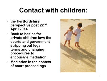1 Contact with children: the Hertfordshire perspective post 22 nd April 2014 Back to basics for private children law: the courts and government stripping.