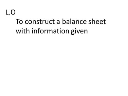 L.O To construct a balance sheet with information given