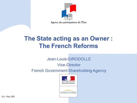 JLG - May 2005 The State acting as an Owner : The French Reforms Jean-Louis GIRODOLLE Vice-Director French Government Shareholding Agency.