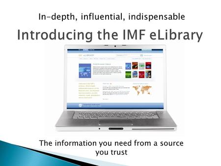 In-depth, influential, indispensable Introducing the IMF eLibrary The information you need from a source you trust.