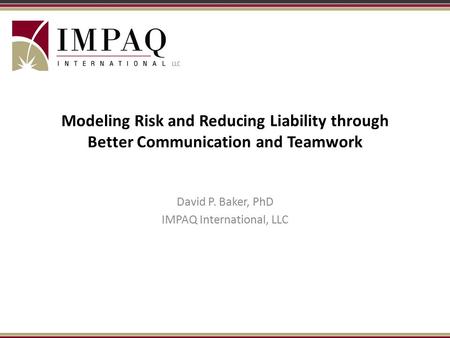 Modeling Risk and Reducing Liability through Better Communication and Teamwork David P. Baker, PhD IMPAQ International, LLC.