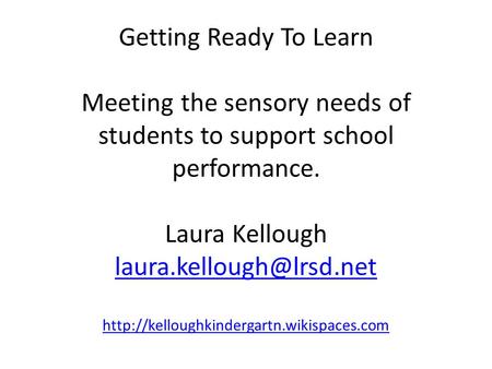 Getting Ready To Learn Meeting the sensory needs of students to support school performance. Laura Kellough