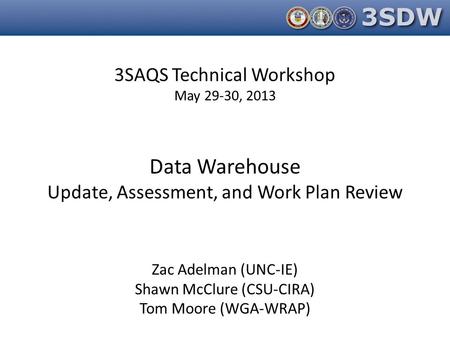 3SAQS Technical Workshop May 29-30, 2013 Data Warehouse Update, Assessment, and Work Plan Review Zac Adelman (UNC-IE) Shawn McClure (CSU-CIRA) Tom Moore.
