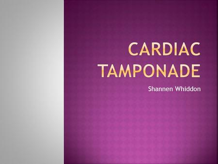 Shannen Whiddon.  Cardiac tamponade is a condition in which cardiac filling is impeded by an external force.