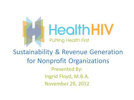 Sustainability & Revenue Generation for Nonprofit Organizations Presented By: Ingrid Floyd, M.B.A. November 29, 2012.