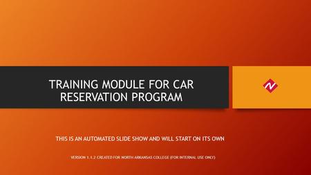 TRAINING MODULE FOR CAR RESERVATION PROGRAM VERSION 1.1.2 CREATED FOR NORTH ARKANSAS COLLEGE (FOR INTERNAL USE ONLY) THIS IS AN AUTOMATED SLIDE SHOW AND.