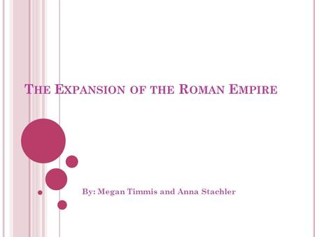 T HE E XPANSION OF THE R OMAN E MPIRE By: Megan Timmis and Anna Stachler.