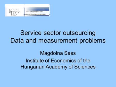 Service sector outsourcing Data and measurement problems Magdolna Sass Institute of Economics of the Hungarian Academy of Sciences.