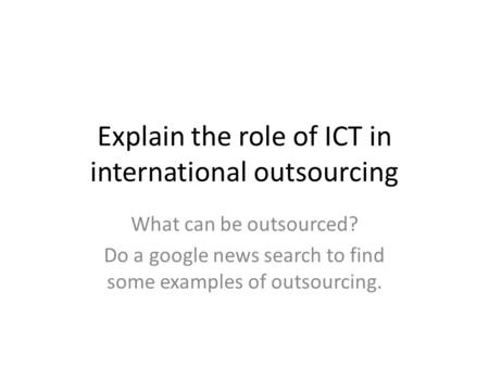 Explain the role of ICT in international outsourcing What can be outsourced? Do a google news search to find some examples of outsourcing.